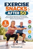 EXERCISE SNACKS AFTER 50: Short 5-Minute Workouts to Build Strength, Improve Mobility, Boost Energy, and Stay Active Without Long Gym Sessions