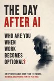 The Day After AI: Who Are You When Work Becomes Optional? A Philosophical Novel About Freedom, Meaning, and the Age of Abundance