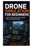 Drone Simulation for Beginners: Learn UAV Programming with PX4, ArduPilot, Python, and Virtual Flight Testing