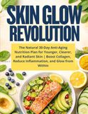 Skin Glow Revolution: The Natural 30-Day Anti-Aging Nutrition Plan for Younger, Clearer, and Radiant Skin | Boost Collagen, Reduce Inflammation, and Glow from Within