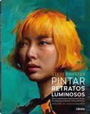 PINTAR RETRATOS LUMINOSOS: GUIA COMPLETA PARA REPRESENTAR RASGOS FACIALES, TONOS DE PIEL, LA LUZ Y LA FORMA