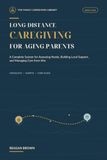 Long Distance Caregiving For Aging Parents: A Complete System for Assessing Needs, Building Local Support, and Managing Care From Afar