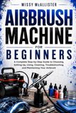 Airbrush Machine for Beginners: A Complete Step-by-step Guide to Choosing, Setting Up, Using, Cleaning, Troubleshooting, and Maintaining Your Airbrush