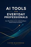 AI TOOLS FOR EVERYDAY PROFESSIONALS: How Office Workers Can Use Artificial Intelligence to Boost Productivity and Automate Tasks Without Feeling Overwhelmed