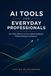 AI TOOLS FOR EVERYDAY PROFESSIONALS: How Office Workers Can Use Artificial Intelligence to Boost Productivity and Automate Tasks Without Feeling Overwhelmed