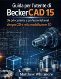 Guida BeckerCAD BeckerCAD 15 User Guide: From Beginner to Professional in 2D Drawing and 3D Modeling