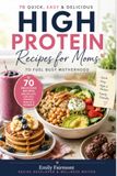 High Protein Recipes for Moms: 70 Quick, Easy & Delicious High-Protein Recipes to Fuel Busy Motherhood