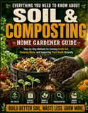 Everything You Need to Know About Soil & Composting: Step-by-Step Methods for Creating Fertile Soil, Reducing Waste, and Supporting Plant Health Naturally