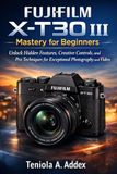 FUJIFILM X-T30 III MASTERY FOR BEGINNERS