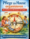 Pflege zu Hause organisieren: Der einfache Erste-Hilfe-Kompass für Familien. Wie du ohne Bürokratie-Frust alles richtig machst.