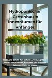 Hydroponischer Gartenbau in Innenräumen für Anfänger: Einfache Schritt-für-Schritt-Anleitung zum Anbau von Gemüse, Kräutern und frischen Lebensmitteln zu Hause