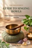 The Beginner's Guide to Singing Bowls: Traditional Techniques for Sound Healing and Relaxation