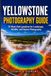 Yellowstone Photography Guide: 30 Must-Visit Locations for Landscape, Wildlife, and Nature Photography
