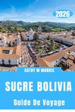 GUIDE SUCRE BOLIVIA 2026: Là où le silence des montagnes, les rues historiques et les rencontres extraordinaires créent des souvenirs impérissables