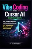 Vibe Coding with Cursor AI beginner’s Guide: Build Real Apps, Websites & AI Tools Without Coding — Turn Your Ideas into Working Products in Days Using AI