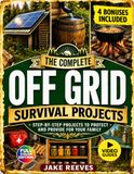Off Grid Survival Book: The Complete DIY Guide to Self-Sufficient Living, with Step-by-Step Projects to Secure Power, Water, and Food While Protecting Your Family in Any Crisis
