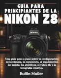 GUÍA Nikon GUÍA PARA PRINCIPIANTES DE LA NIKON Z8: Una guía paso a paso sobre la configuración de la cámara, la exposición, el seguimiento del sujeto, los objetivos, el vídeo 8K y la fotografía creativa.