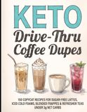 Keto Drive-Thru Coffee Dupes: 150 Copycat Recipes for Sugar-Free Lattes, Iced Cold Foams, Blended Frappes & Refresher Teas Under 3g Net Carbs Cookbook
