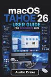 macOS Tahoe 26 USER GUIDE For Beginners 2026: Setup, Daily Use, Smart Tools, Privacy, Backups, Device Syncing, and Everyday Troubleshooting