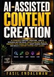 AI-ASSISTED CONTENT CREATION AI-Powered Content Creation - How to Research Better Ideas, Create Content With AI, Preserve Your Human Voice, Adapt Across Formats, and Build a Content System That Lear