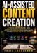 AI-ASSISTED CONTENT CREATION AI-Powered Content Creation - How to Research Better Ideas, Create Content With AI, Preserve Your Human Voice, Adapt Across Formats, and Build a Content System That Lear