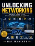 Unlocking Networking: A Practical Guide to Building, Securing, Troubleshooting, and Maintaining Modern Computer Networks