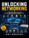 Unlocking Networking: A Practical Guide to Building, Securing, Troubleshooting, and Maintaining Modern Computer Networks