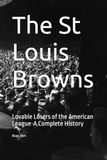 The St Louis Browns: Lovable Losers of the American League-A Complete History