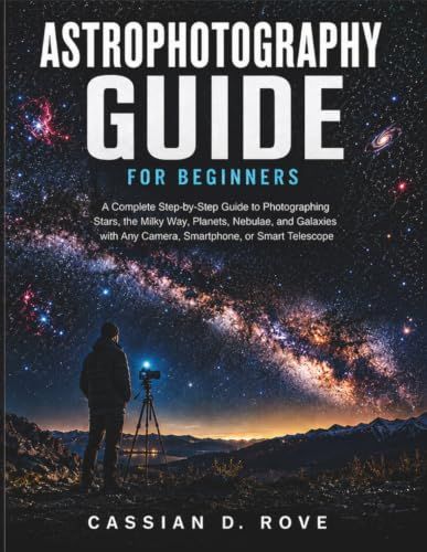 Astrophotography Guide for Beginners: A Complete Step-by-Step Guide to Photographing Stars, the Milky Way, Planets, Nebulae, and Galaxies with Any Camera, Smartphone, or Smart Telescope