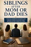 Siblings After Mom or Dad Dies: A Practical Workbook for Dividing Tasks, Handling Tension, and Making Family Decisions Without Losing Each Other