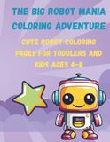 THE BIG ROBOT MANIA COLORING ADVENTURE: CUTE ROBOT COLORING PAGES FOR TODDLERS AND KIDS AGES 4-8