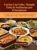 Cucina Una Volta, Mangia Tutta la Settimana per Principianti: 100 Semplici Ricette di Meal Prep e Guida Passo Dopo Passo per Risparmiare Tempo e Acquisire Fiducia in Cucina