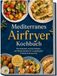 Mediterranes Airfryer Kochbuch: Die leckersten Airfryer Rezepte der Mittelmeerdiät für Langlebigkeit, Vitalität & Herzschutz - inkl. 30-Tage-Ernährungsplan, Brotrezepten uvm.