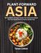 Plant-Forward Asia: 130 Vegetarian and Vegan Recipes from East and Southeast Asia, from Noodle Bowls to Curries and Stir-Fries
