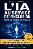 L'IA au service de l'inclusion dans le monde du travail: Le guide pratique du référent handicap : cadre légal, accompagnement au quotidien et usage éthique de l'intelligence artificielle