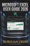 Microsoft Excel User Guide 2026: Creating Organized Spreadsheets, Analyzing Data, Using Formulas, Building Reports, And Improving Everyday Productivity With Powerful Workplace Skills.