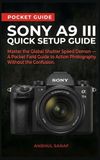 Sony A9 III Quick Setup Guide: Master the Global Shutter Speed Demon — A Pocket Field Guide to Action Photography Without the Confusion (Beginners Guide)