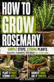How To Grow Rosemary: A Practical Rosemary Growing Guide for Beginners: Learn Seed Starting, Cuttings & Propagation, Container Gardening, Indoor Care, Watering, Soil, Pruning and Harvesting