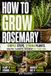 How To Grow Rosemary: A Practical Rosemary Growing Guide for Beginners: Learn Seed Starting, Cuttings & Propagation, Container Gardening, Indoor Care, Watering, Soil, Pruning and Harvesting