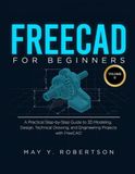 FREECAD FOR BEGINNERS (VOLUME II): A PRACTICAL STEP-BY-STEP GUIDE TO 3D MODELING, DESIGN, TECHNICAL DRAWING, AND ENGINEERING PROJECTS WITH FREECAD