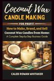 Coconut Wax Candle Making for Profit: How to Make, Brand, and Sell Coconut Wax Candles from Home: A Complete Step-by-Step Business Guide