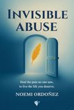 INVISIBLE ABUSE: Heal the Pain No One Saw, to Live the Life You Deserve
