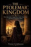 The Independently Published The Ptolemaic Kingdom: How Alexander's Egypt Rose Under Greek Rule and Fell to Cleopatra's Rome