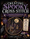 CREATING Independently Published Creating Spooky Cross-Stitch: An Introduction to Gothic Needlework with Easy Patterns, Decorative Finishing Techniques, and Atmospheric Handmade Designs Paperback