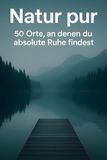 Natur pur: 50 Orte, an denen du absolute Ruhe findest