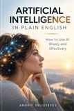 Artificial Intelligence in Plain English: How to Use AI Wisely and Effectively