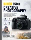 Nikon Z50 II Creative Photography: Learn Advanced Controls, Exposure Management, Focus Tracking, Lighting Techniques, Composition, Editing, and Video