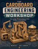 THE CARDBOARD ENGINEERING WORKSHOP: Design and Build 40 Working Mechanical Models That Move, Lift, Spin, and Perform