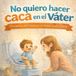 No quiero hacer caca en el váter: Un cuento para superar el miedo paso a paso