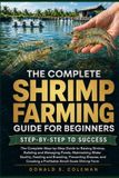 The Complete Shrimp Farming Guide for Beginners: The Complete Step-by-Step Guide to Raising Shrimp, Building and Managing Ponds, Maintaining Water Qua